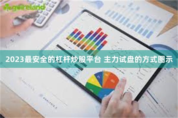 2023最安全的杠杆炒股平台 主力试盘的方式图示