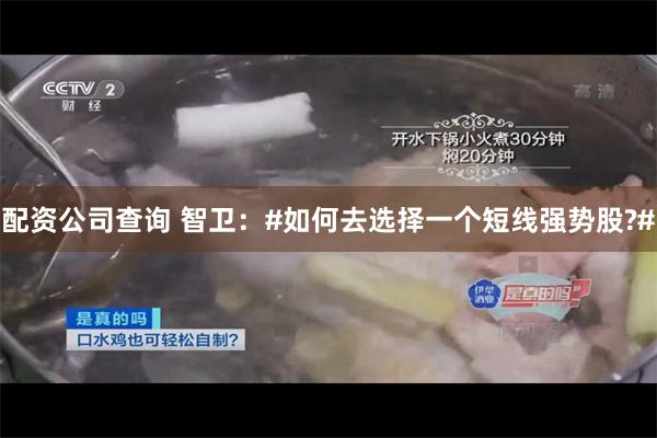 配资公司查询 智卫：#如何去选择一个短线强势股?#