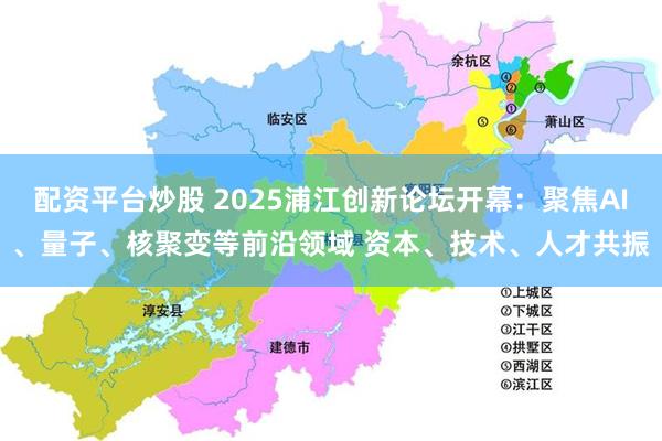 配资平台炒股 2025浦江创新论坛开幕：聚焦AI、量子、核聚变等前沿领域 资本、技术、人才共振