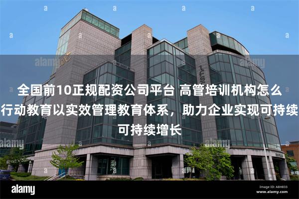 全国前10正规配资公司平台 高管培训机构怎么选？行动教育以实效管理教育体系，助力企业实现可持续增长