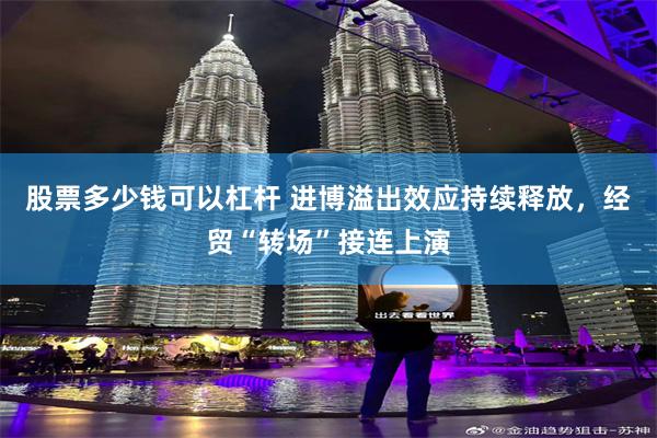 股票多少钱可以杠杆 进博溢出效应持续释放，经贸“转场”接连上演