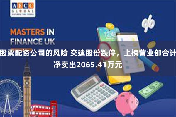 股票配资公司的风险 交建股份跌停，上榜营业部合计净卖出2065.41万元