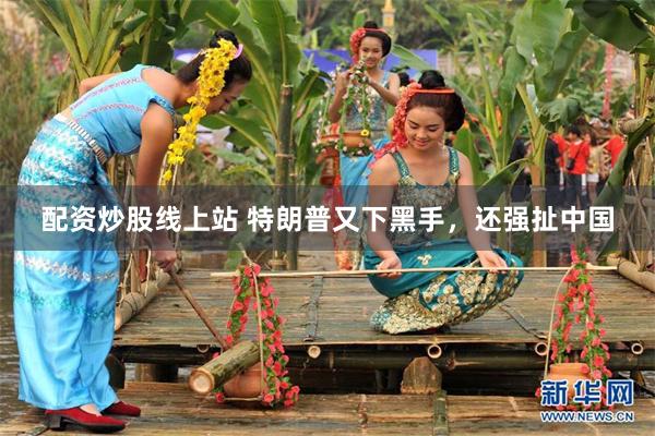 配资炒股线上站 特朗普又下黑手，还强扯中国